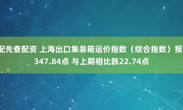 配先查配资 上海出口集装箱运价指数（综合指数）报1347.84点 与上期相比跌22.74点