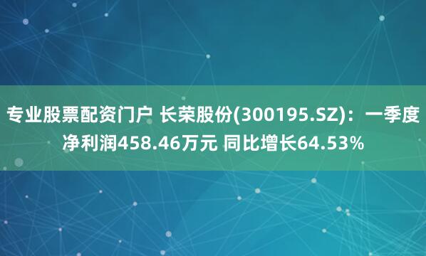 专业股票配资门户 长荣股份(300195.SZ)：一季度净利润458.46万元 同比增长64.53%