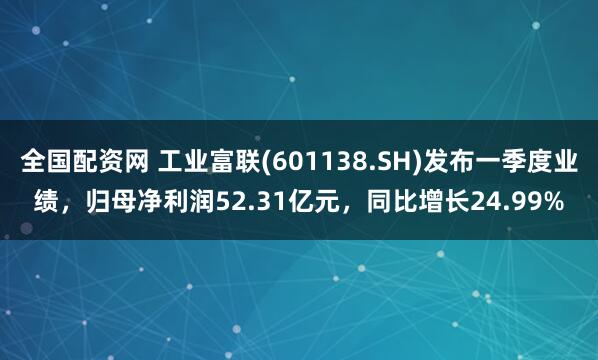 全国配资网 工业富联(601138.SH)发布一季度业绩，归母净利润52.31亿元，同比增长24.99%