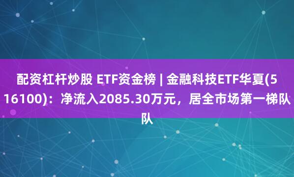 配资杠杆炒股 ETF资金榜 | 金融科技ETF华夏(516100)：净流入2085.30万元，居全市场第一梯队