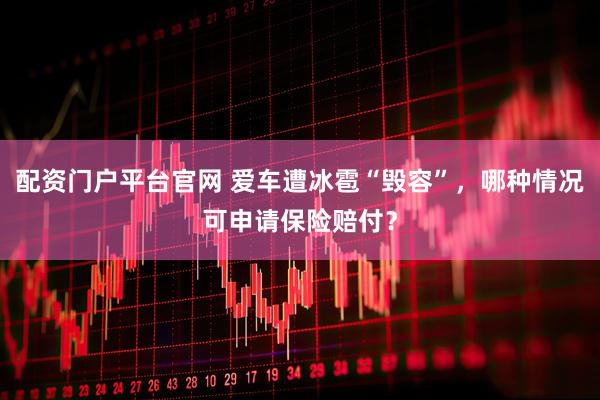 配资门户平台官网 爱车遭冰雹“毁容”，哪种情况可申请保险赔付？