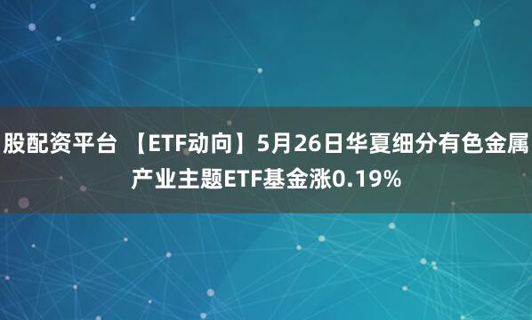 股配资平台 【ETF动向】5月26日华夏细分有色金属产业主题ETF基金涨0.19%