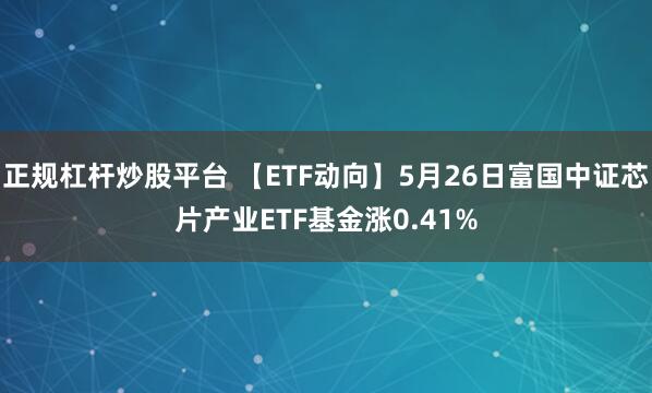 正规杠杆炒股平台 【ETF动向】5月26日富国中证芯片产业ETF基金涨0.41%