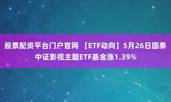 股票配资平台门户官网 【ETF动向】5月26日国泰中证影视主题ETF基金涨1.39%