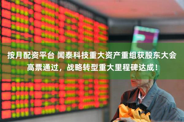 按月配资平台 闻泰科技重大资产重组获股东大会高票通过，战略转型重大里程碑达成！