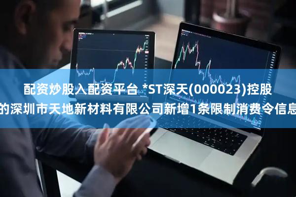配资炒股入配资平台 *ST深天(000023)控股的深圳市天地新材料有限公司新增1条限制消费令信息
