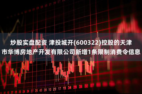 炒股实盘配资 津投城开(600322)控股的天津市华博房地产开发有限公司新增1条限制消费令信息