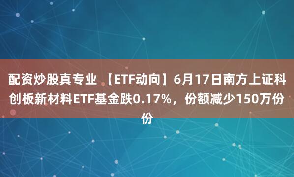 配资炒股真专业 【ETF动向】6月17日南方上证科创板新材料ETF基金跌0.17%，份额减少150万份