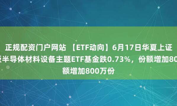 正规配资门户网站 【ETF动向】6月17日华夏上证科创板半导体材料设备主题ETF基金跌0.73%，份额增加800万份