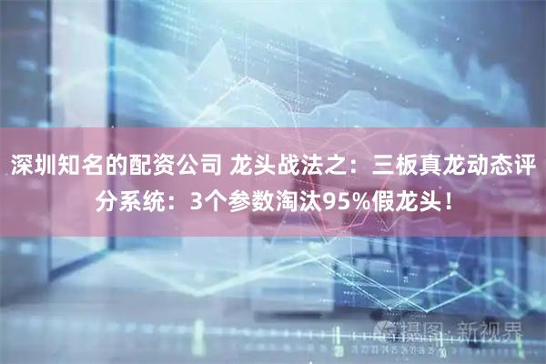 深圳知名的配资公司 龙头战法之：三板真龙动态评分系统：3个参数淘汰95%假龙头！