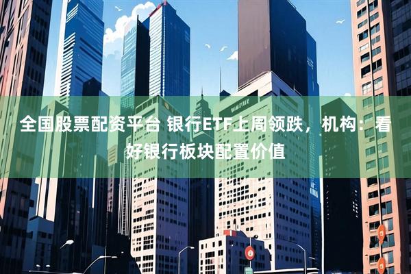 全国股票配资平台 银行ETF上周领跌，机构：看好银行板块配置价值
