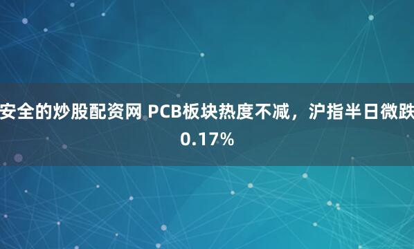 安全的炒股配资网 PCB板块热度不减，沪指半日微跌0.17%