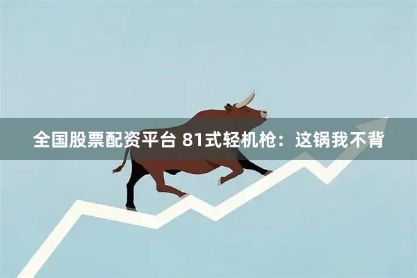 全国股票配资平台 81式轻机枪：这锅我不背