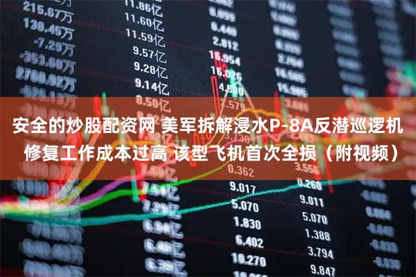 安全的炒股配资网 美军拆解浸水P-8A反潜巡逻机 修复工作成本过高 该型飞机首次全损（附视频）