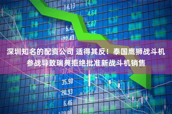 深圳知名的配资公司 适得其反！泰国鹰狮战斗机参战导致瑞典拒绝批准新战斗机销售