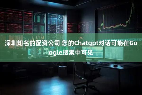深圳知名的配资公司 您的Chatgpt对话可能在Google搜索中可见