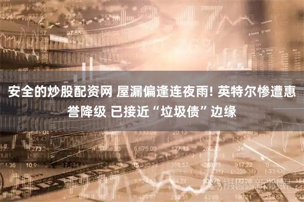 安全的炒股配资网 屋漏偏逢连夜雨! 英特尔惨遭惠誉降级 已接近“垃圾债”边缘