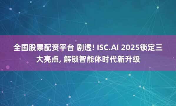 全国股票配资平台 剧透! ISC.AI 2025锁定三大亮点, 解锁智能体时代新升级