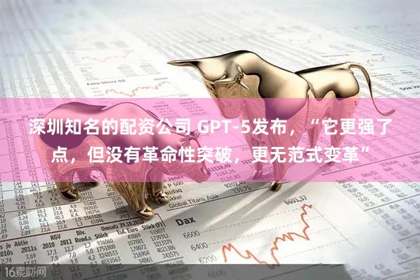 深圳知名的配资公司 GPT-5发布，“它更强了点，但没有革命性突破，更无范式变革”