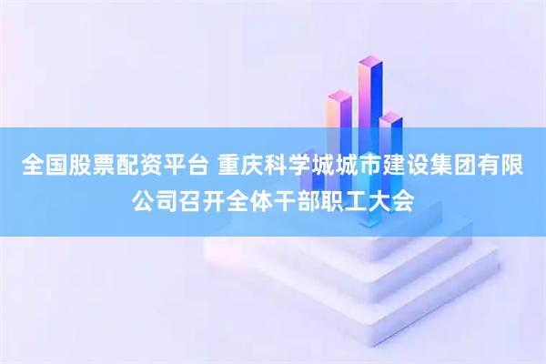 全国股票配资平台 重庆科学城城市建设集团有限公司召开全体干部职工大会