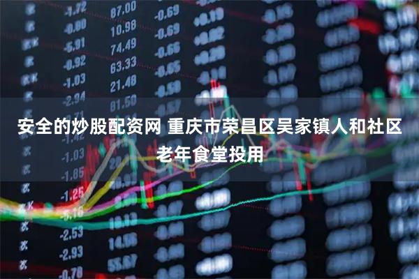 安全的炒股配资网 重庆市荣昌区吴家镇人和社区老年食堂投用