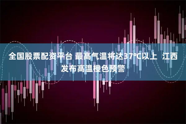 全国股票配资平台 最高气温将达37℃以上  江西发布高温橙色预警