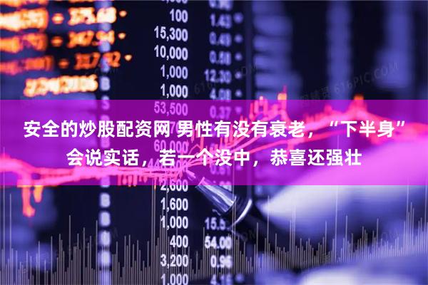 安全的炒股配资网 男性有没有衰老，“下半身”会说实话，若一个没中，恭喜还强壮