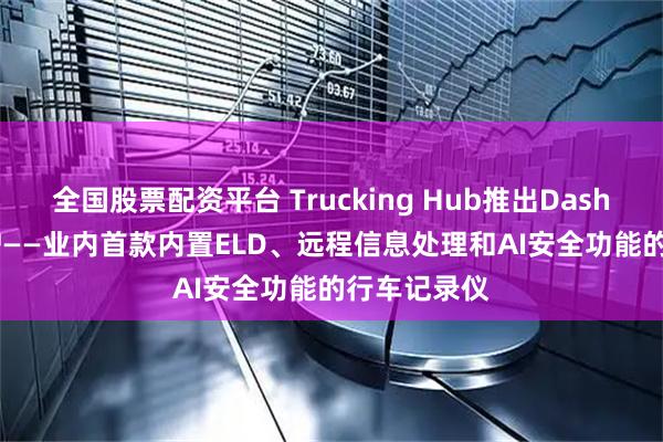 全国股票配资平台 Trucking Hub推出Dashcam One™——业内首款内置ELD、远程信息处理和AI安全功能的行车记录仪