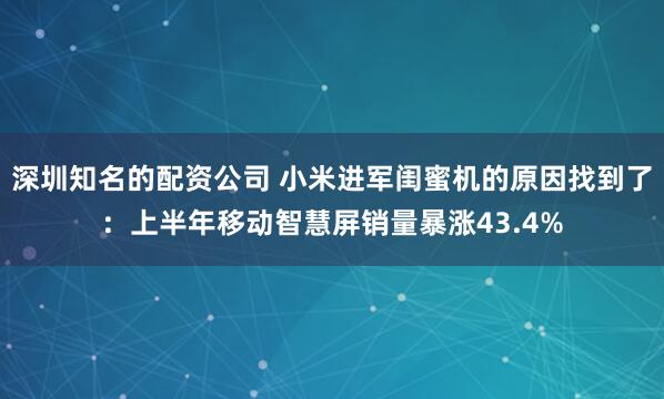 深圳知名的配资公司 小米进军闺蜜机的原因找到了：上半年移动智慧屏销量暴涨43.4%