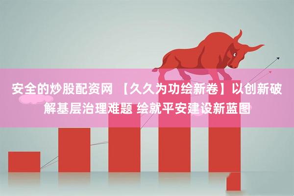 安全的炒股配资网 【久久为功绘新卷】以创新破解基层治理难题 绘就平安建设新蓝图