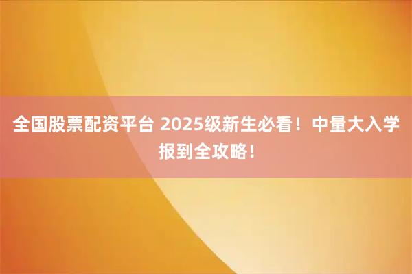 全国股票配资平台 2025级新生必看！中量大入学报到全攻略！