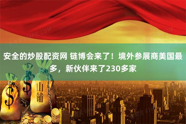安全的炒股配资网 链博会来了！境外参展商美国最多，新伙伴来了230多家