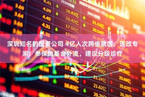 深圳知名的配资公司 4亿人次跨省就医，医改专家：参保地基金外流，建议分级诊疗