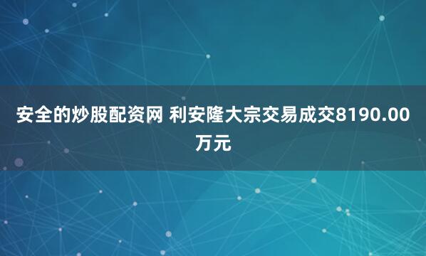 安全的炒股配资网 利安隆大宗交易成交8190.00万元