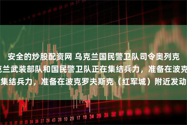 安全的炒股配资网 乌克兰国民警卫队司令奥列克桑德·皮夫年科称,乌克兰武装部队和国民警卫队正在集结兵力,准备在波克罗夫斯克(红军城)附近发动反攻