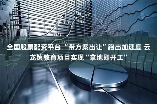 全国股票配资平台 “带方案出让”跑出加速度 云龙镇教育项目实现“拿地即开工”