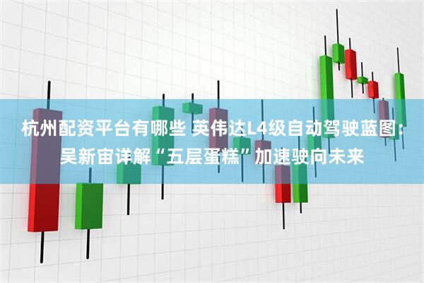 杭州配资平台有哪些 英伟达L4级自动驾驶蓝图：吴新宙详解“五层蛋糕”加速驶向未来