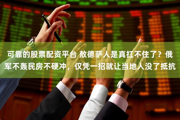 可靠的股票配资平台 敖德萨人是真扛不住了？俄军不轰民房不硬冲，仅凭一招就让当地人没了抵抗