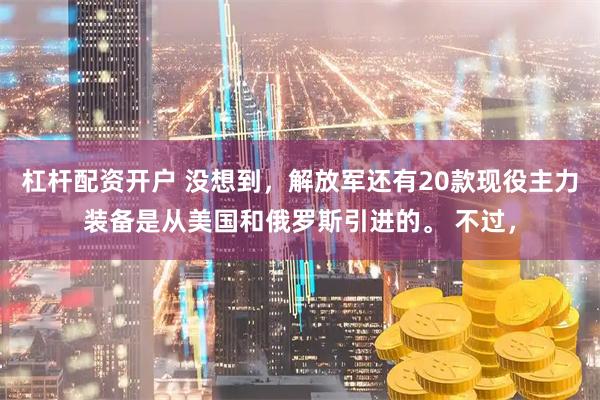 杠杆配资开户 没想到，解放军还有20款现役主力装备是从美国和俄罗斯引进的。 不过，