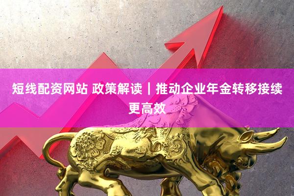 短线配资网站 政策解读|推动企业年金转移接续更高效