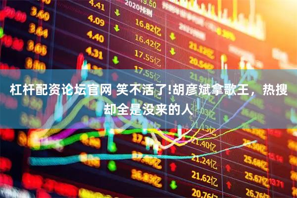 杠杆配资论坛官网 笑不活了!胡彦斌拿歌王，热搜却全是没来的人