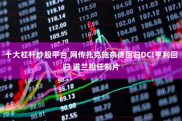 十大杠杆炒股平台 网传扎克施奈德回归DC!亨利回归 诺兰担任制片