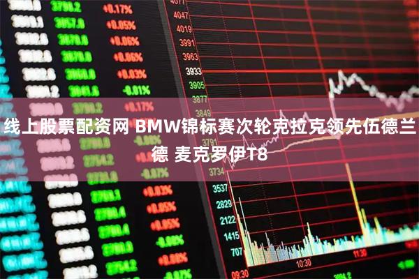 线上股票配资网 BMW锦标赛次轮克拉克领先伍德兰德 麦克罗伊T8