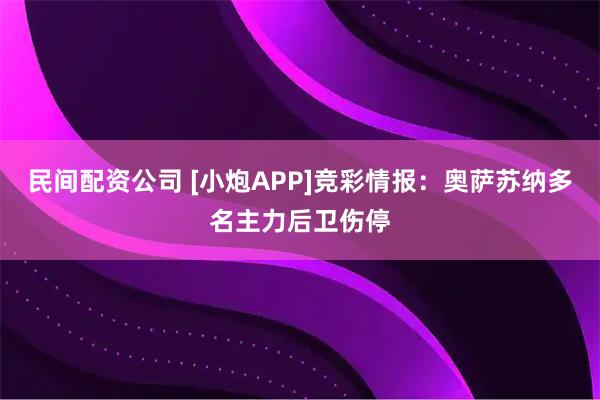 民间配资公司 [小炮APP]竞彩情报：奥萨苏纳多名主力后卫伤停
