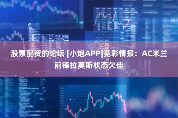 股票配资的论坛 [小炮APP]竞彩情报：AC米兰前锋拉莫斯状态欠佳