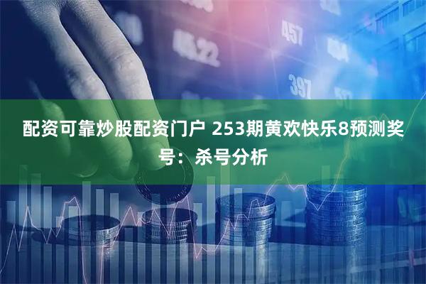 配资可靠炒股配资门户 253期黄欢快乐8预测奖号：杀号分析