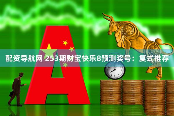 配资导航网 253期财宝快乐8预测奖号：复式推荐
