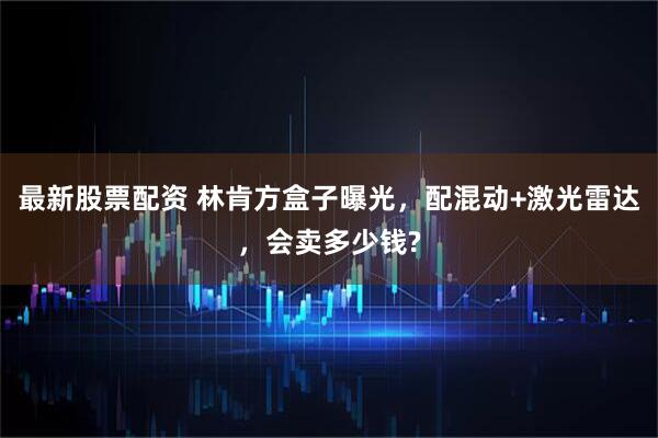最新股票配资 林肯方盒子曝光，配混动+激光雷达，会卖多少钱?