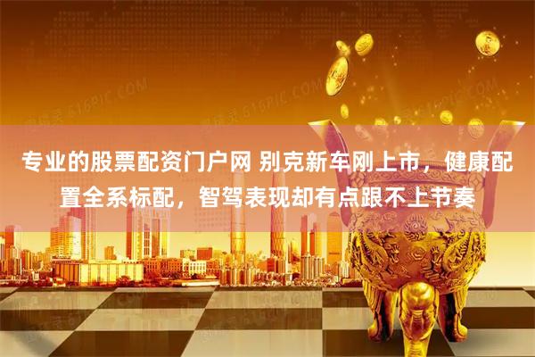 专业的股票配资门户网 别克新车刚上市，健康配置全系标配，智驾表现却有点跟不上节奏