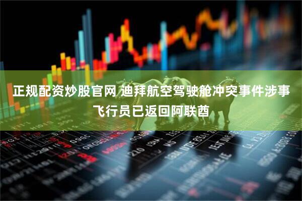 正规配资炒股官网 迪拜航空驾驶舱冲突事件涉事飞行员已返回阿联酋